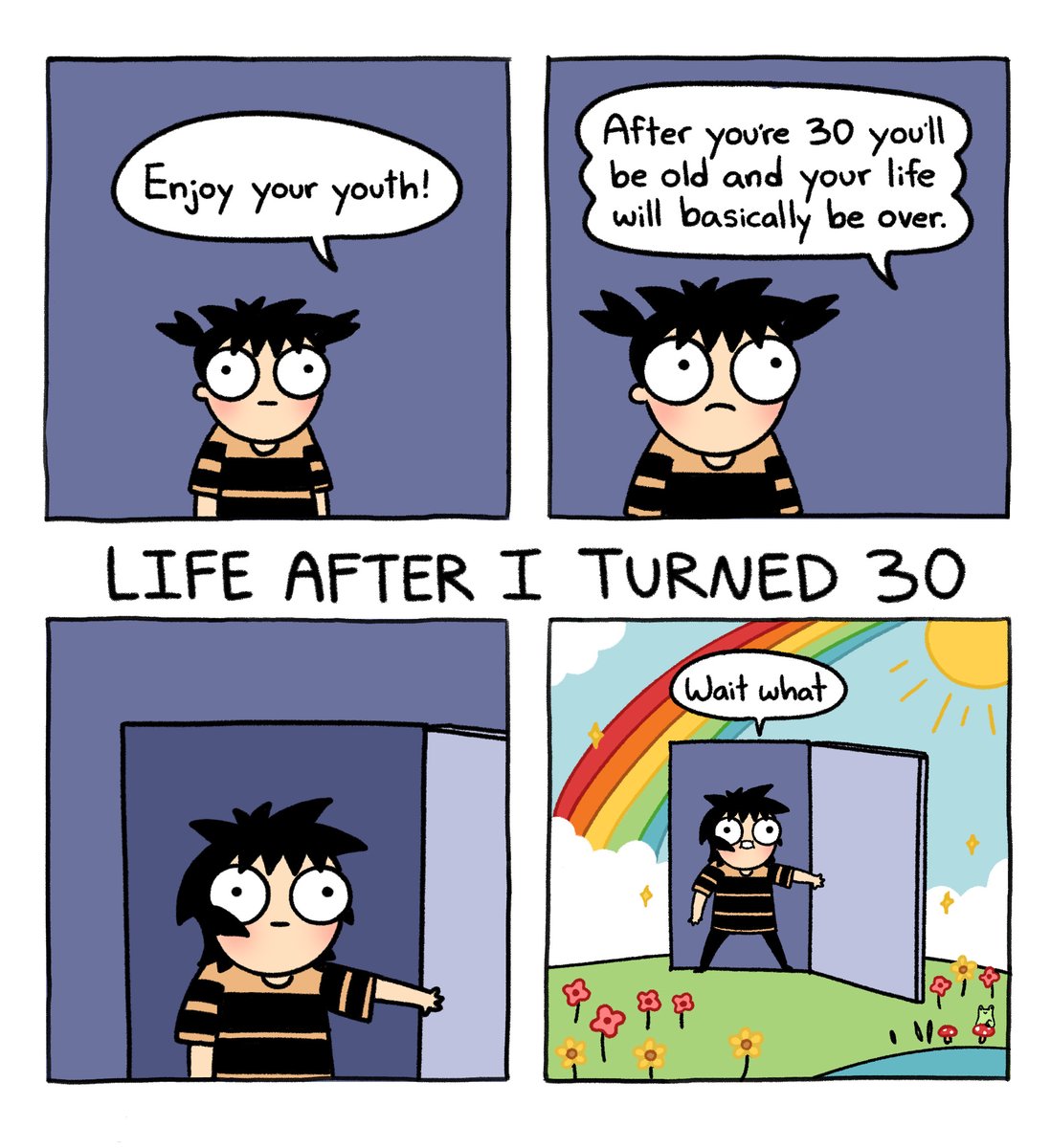 Comic. Someone as a kid gets told "When you're 30 you'll be old & life is over." Cut to: a panel labelled "Life after I turned 30": it's full of sunshine and rainbows. Main character says: "Wait what"