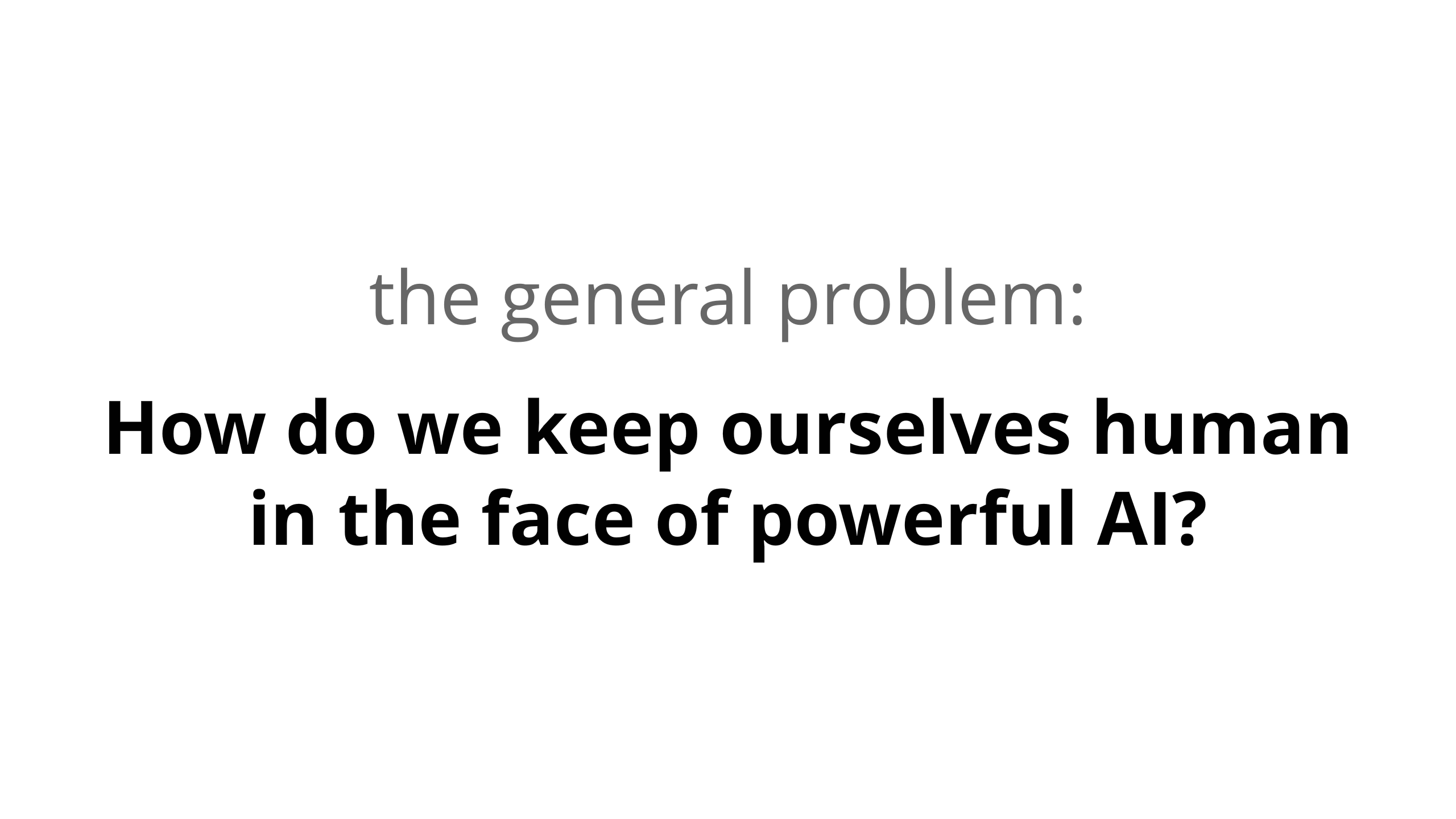 The general problem: How do we keep ourselves human in the face of powerful AI?