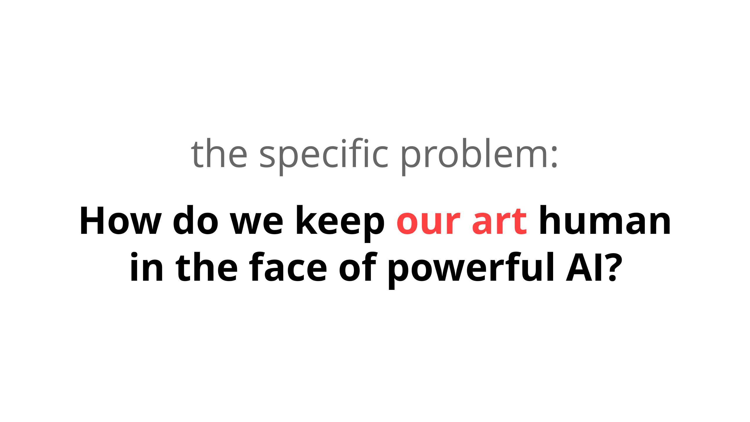 The specific problem: How do we keep our art human in the face of powerful AI?