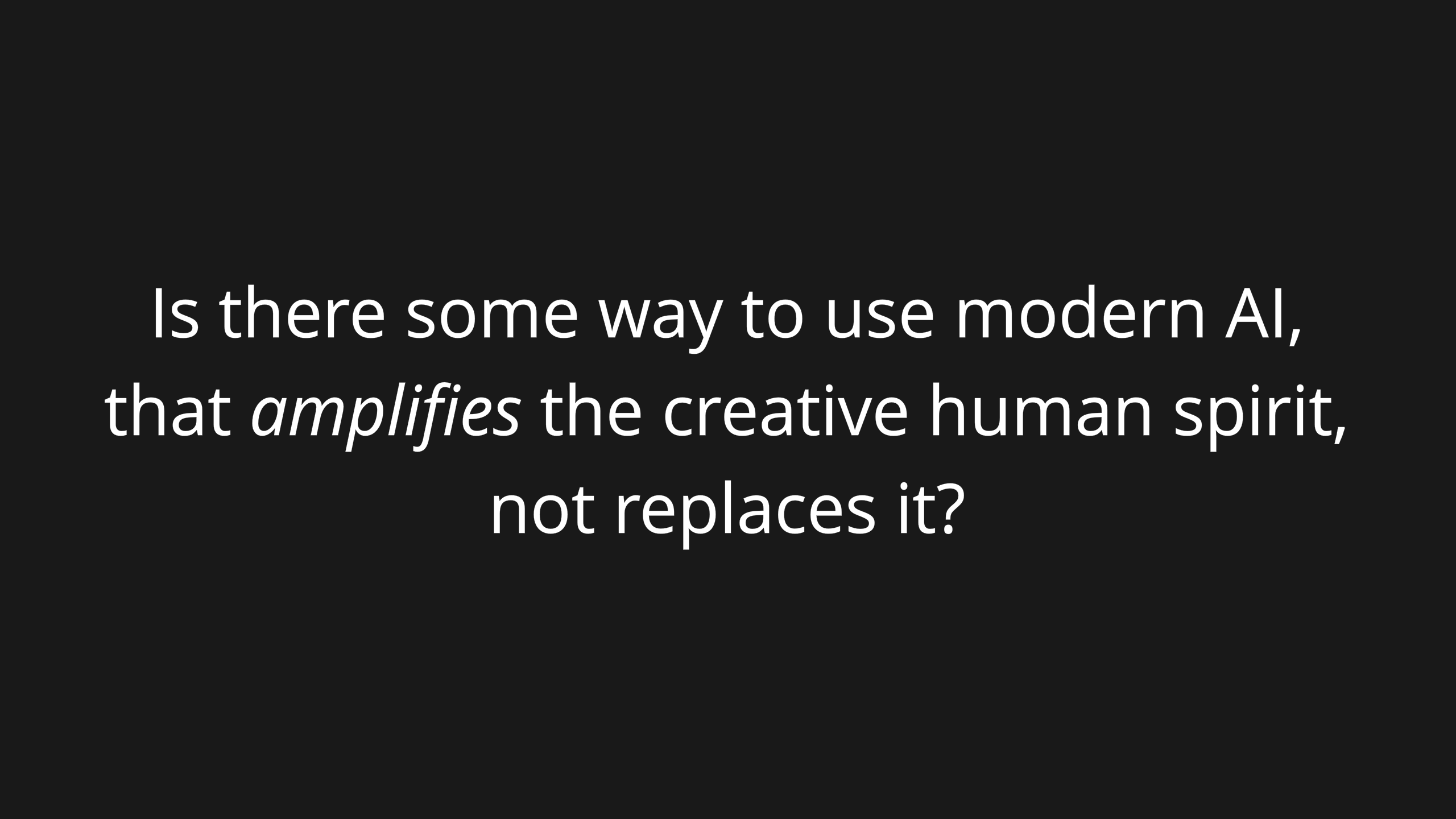 Is there some way to use modern AI, that amplifies our creative human spirit, not replaces it?