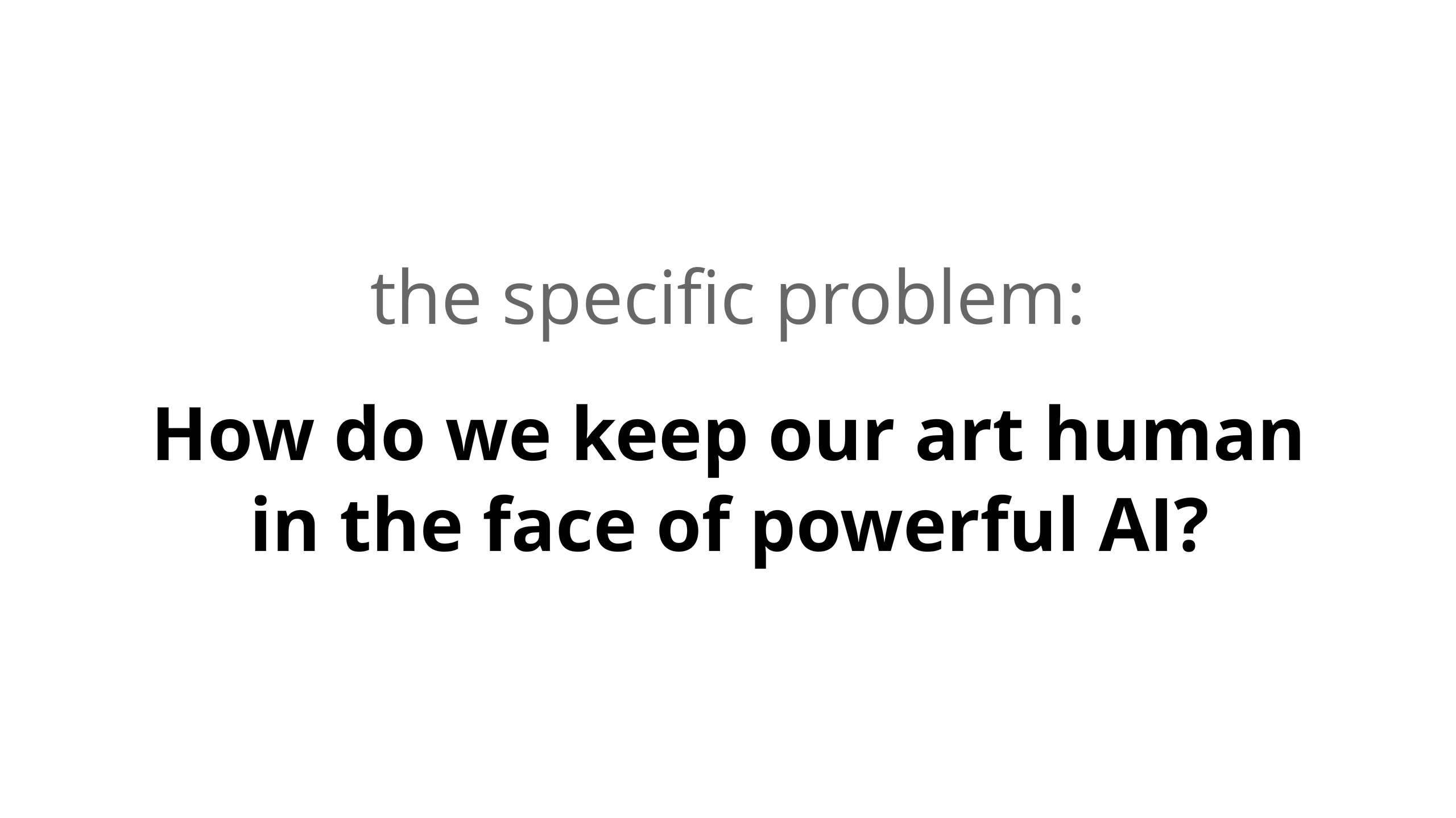 The specific problem: How do we keep our art human in the face of powerful AI?