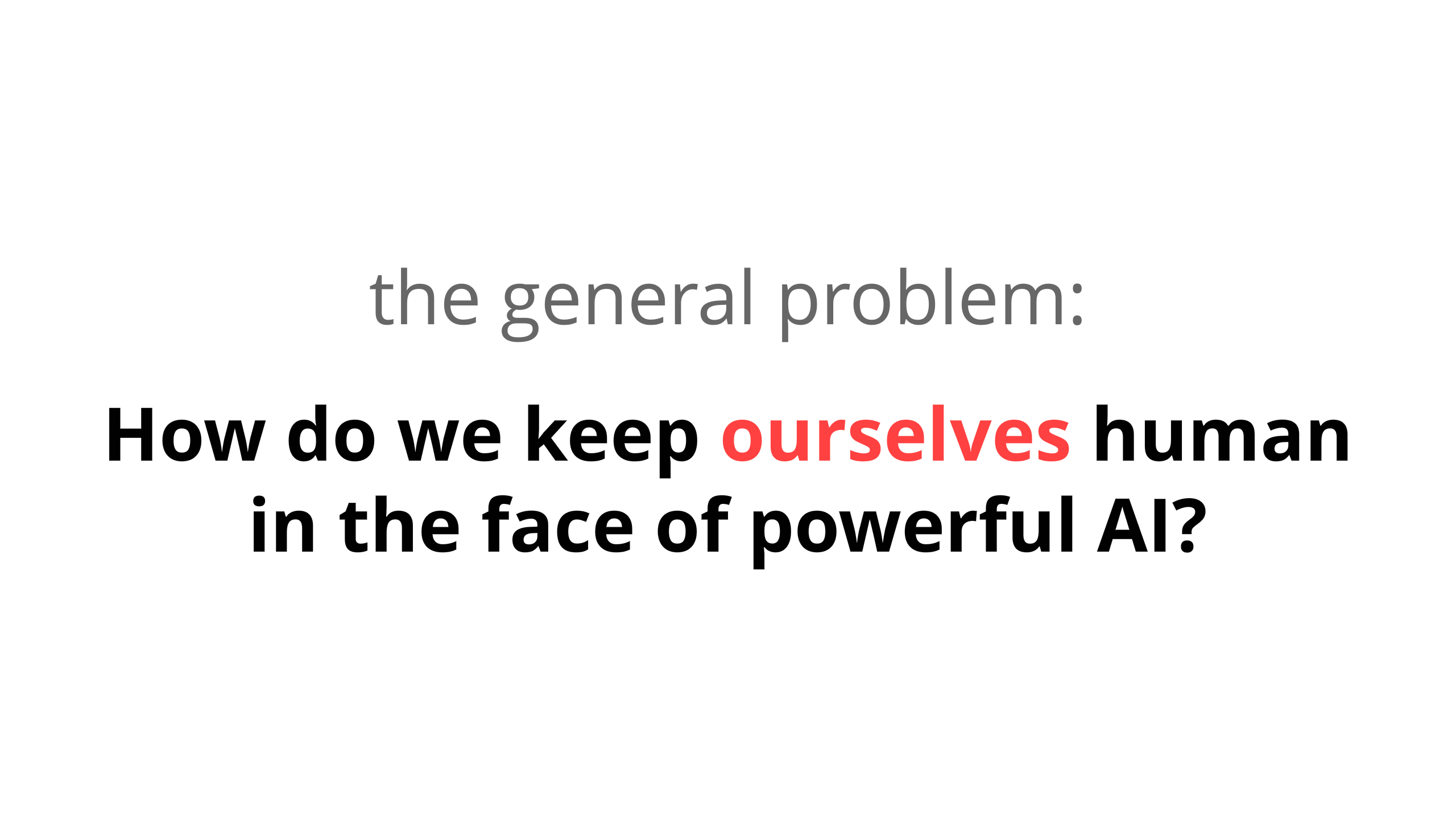 The general problem: How do we keep ourselves human in the face of powerful AI?